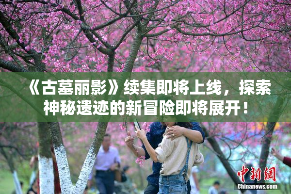 《古墓丽影》续集即将上线，探索神秘遗迹的新冒险即将展开！