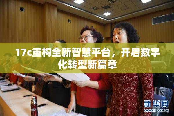 17c重构全新智慧平台，开启数字化转型新篇章