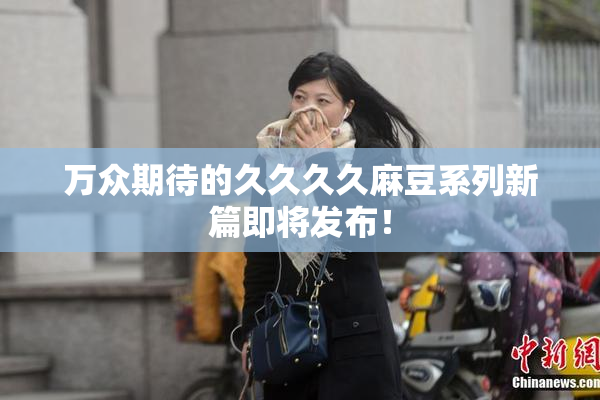 万众期待的久久久久麻豆系列新篇即将发布！