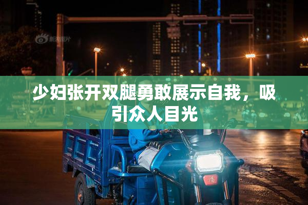 少妇张开双腿勇敢展示自我，吸引众人目光