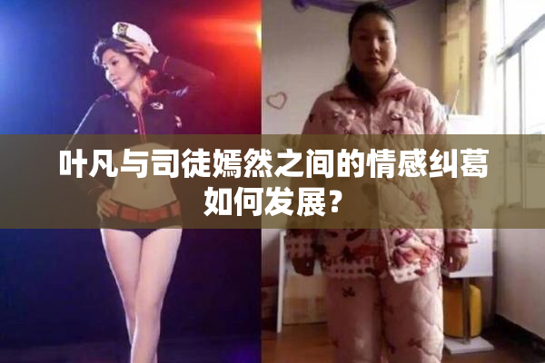 叶凡与司徒嫣然之间的情感纠葛如何发展？
