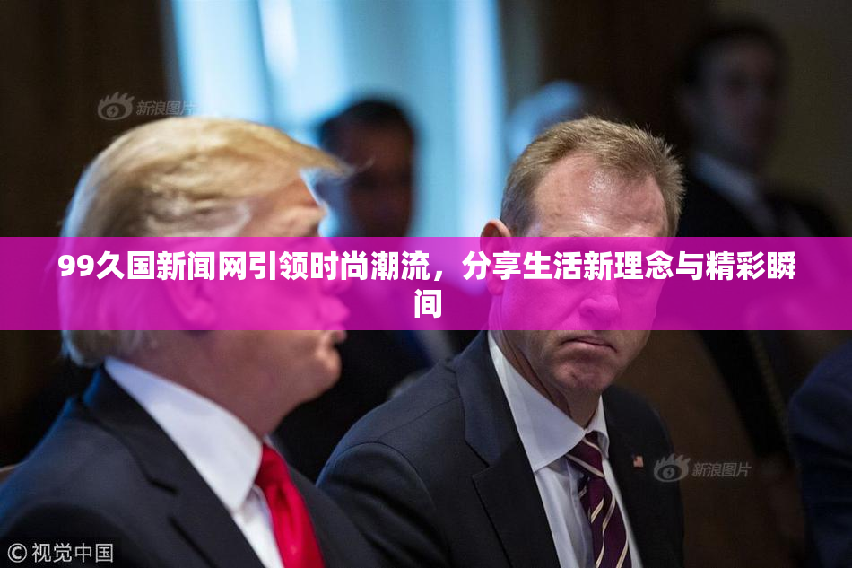 99久国新闻网引领时尚潮流，分享生活新理念与精彩瞬间