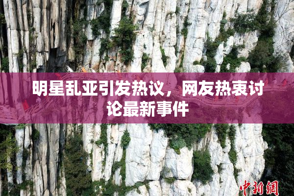 明星乱亚引发热议，网友热衷讨论最新事件
