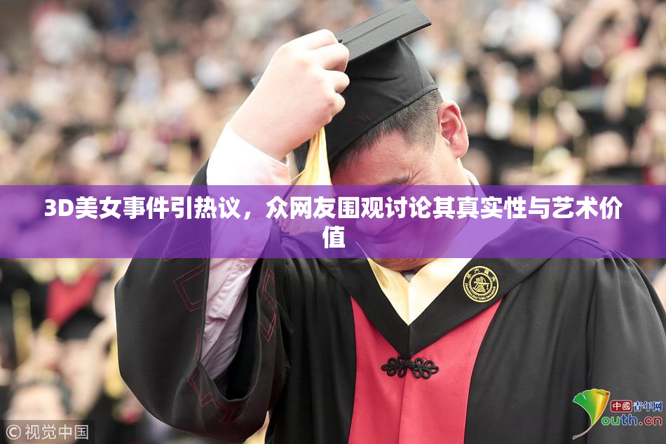 3D美女事件引热议，众网友围观讨论其真实性与艺术价值