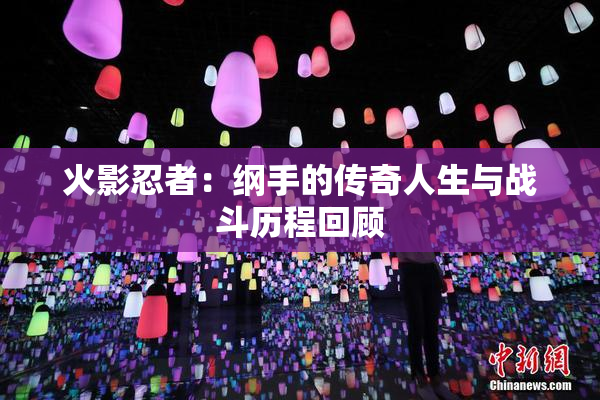 火影忍者：纲手的传奇人生与战斗历程回顾