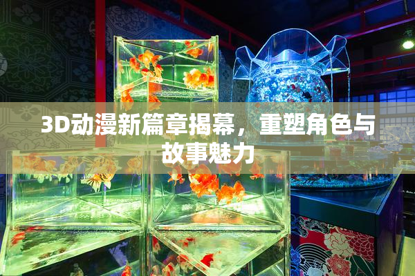 3D动漫新篇章揭幕，重塑角色与故事魅力