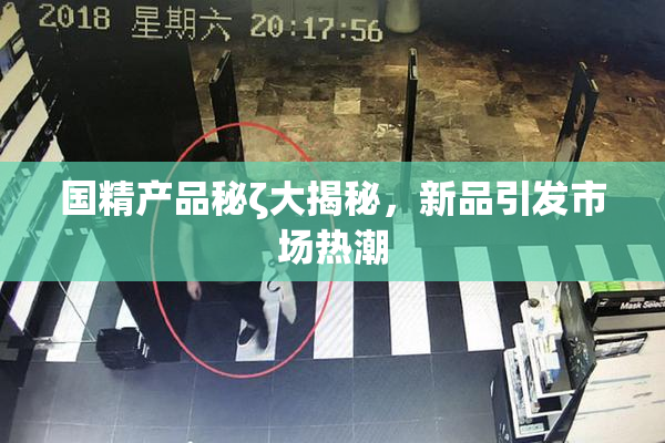 国精产品秘ζ大揭秘，新品引发市场热潮