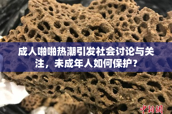 成人啪啪热潮引发社会讨论与关注，未成年人如何保护？