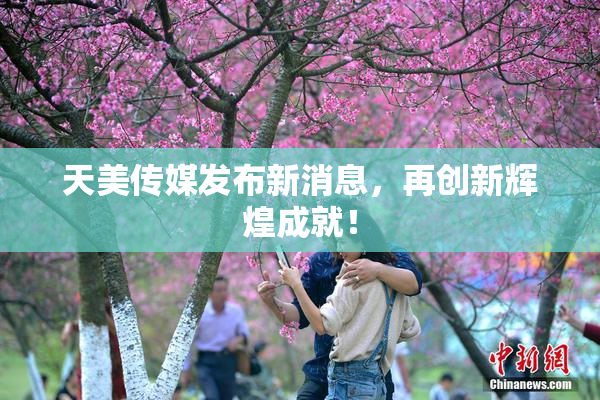 天美传媒发布新消息，再创新辉煌成就！