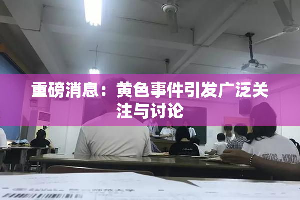 重磅消息：黄色事件引发广泛关注与讨论