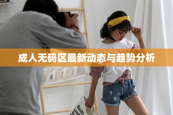 成人无码区最新动态与趋势分析