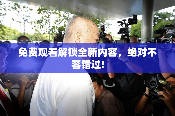 免费观看解锁全新内容，绝对不容错过!