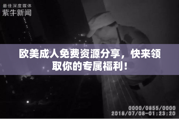 欧美成人免费资源分享，快来领取你的专属福利！
