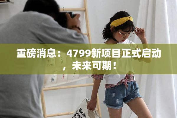重磅消息：4799新项目正式启动，未来可期！