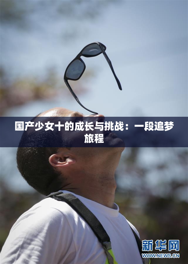国产少女十的成长与挑战：一段追梦旅程