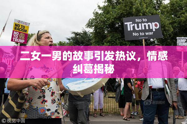 二女一男的故事引发热议，情感纠葛揭秘