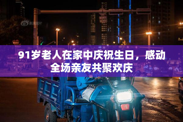 91岁老人在家中庆祝生日，感动全场亲友共聚欢庆