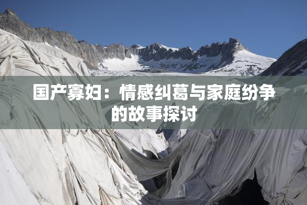 国产寡妇：情感纠葛与家庭纷争的故事探讨