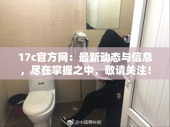 17c官方网：最新动态与信息，尽在掌握之中，敬请关注！