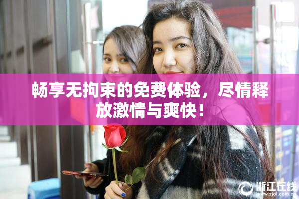 畅享无拘束的免费体验，尽情释放激情与爽快！