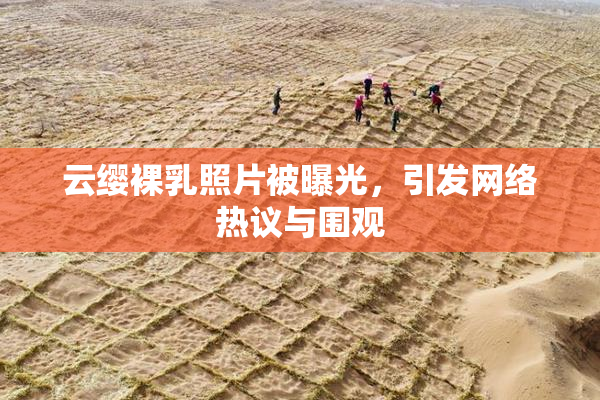 云缨裸乳照片被曝光，引发网络热议与围观