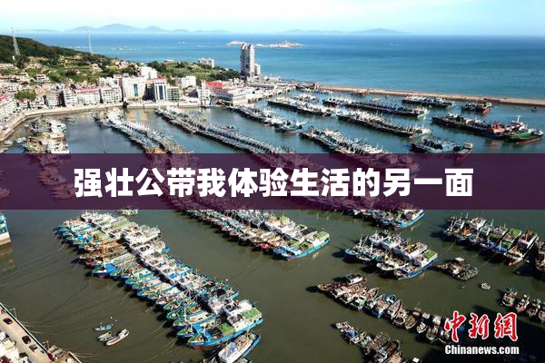 强壮公带我体验生活的另一面