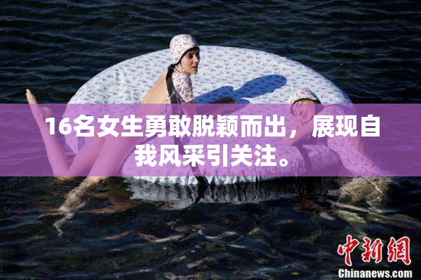 16名女生勇敢脱颖而出，展现自我风采引关注。