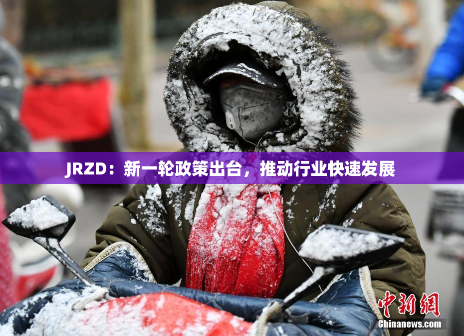 JRZD：新一轮政策出台，推动行业快速发展