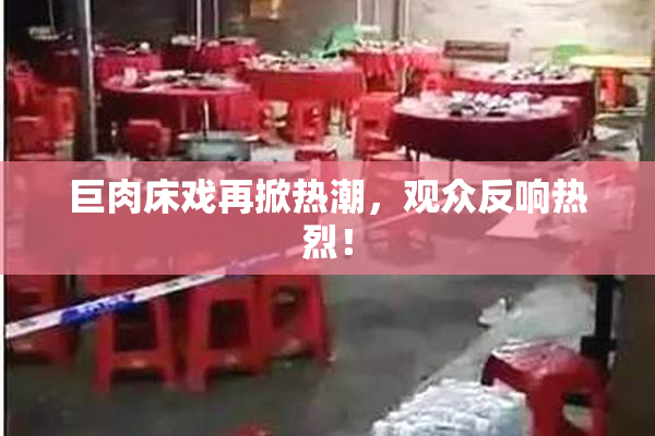 巨肉床戏再掀热潮，观众反响热烈！