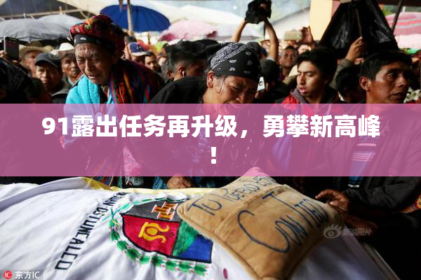 91露出任务再升级，勇攀新高峰！
