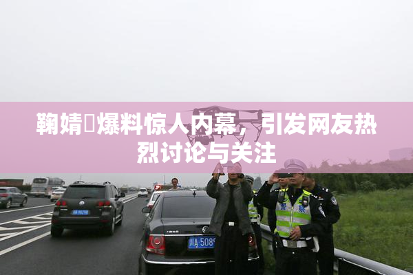 鞠婧祎爆料惊人内幕，引发网友热烈讨论与关注
