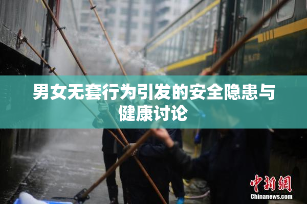 男女无套行为引发的安全隐患与健康讨论