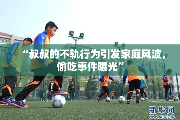 “叔叔的不轨行为引发家庭风波，偷吃事件曝光”