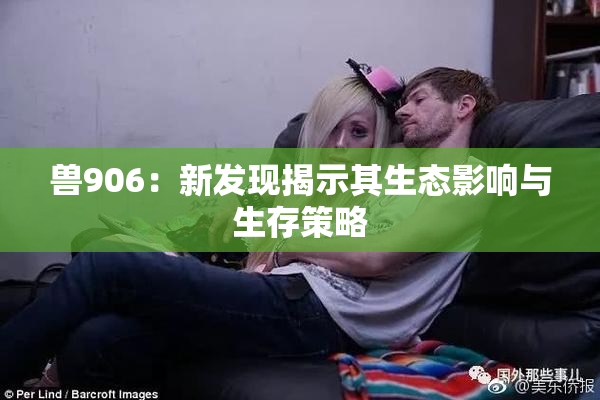 兽906：新发现揭示其生态影响与生存策略