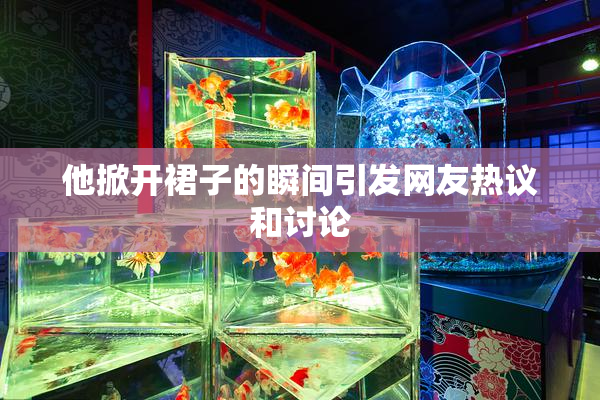 他掀开裙子的瞬间引发网友热议和讨论
