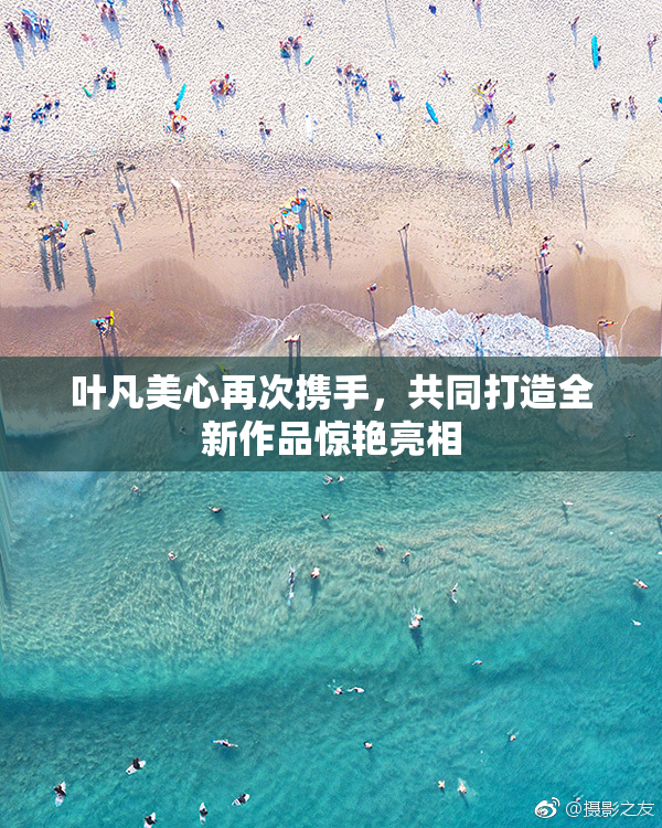 叶凡美心再次携手，共同打造全新作品惊艳亮相