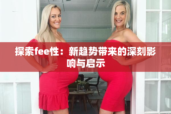 探索fee性：新趋势带来的深刻影响与启示