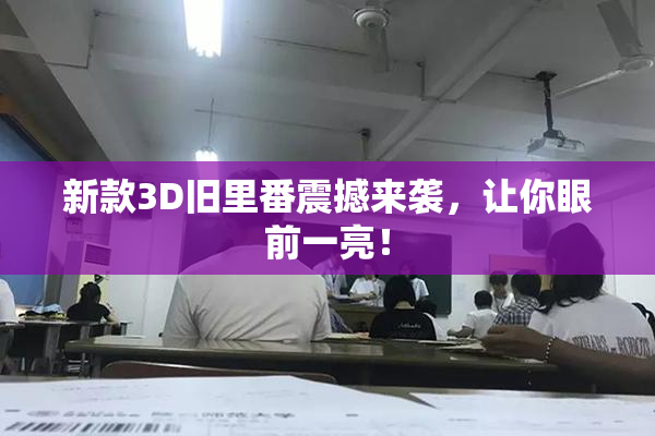 新款3D旧里番震撼来袭，让你眼前一亮！