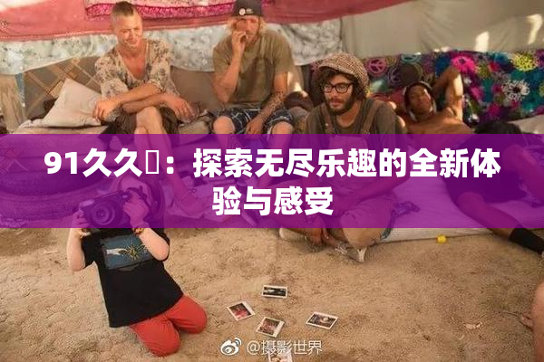 91久久擼：探索无尽乐趣的全新体验与感受