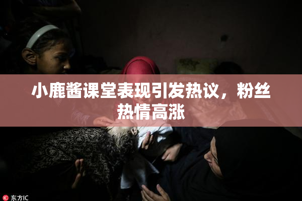 小鹿酱课堂表现引发热议，粉丝热情高涨