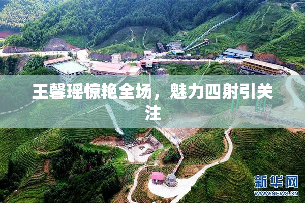 王馨瑶惊艳全场，魅力四射引关注