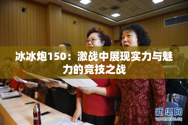 冰冰炮150：激战中展现实力与魅力的竞技之战