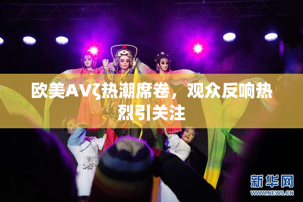 欧美AVζ热潮席卷，观众反响热烈引关注