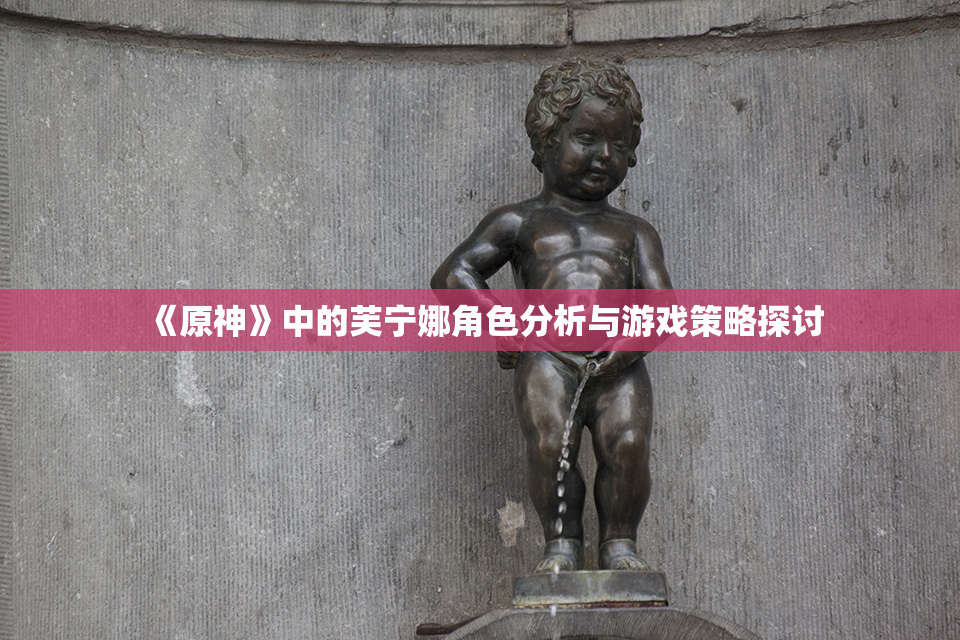 《原神》中的芙宁娜角色分析与游戏策略探讨