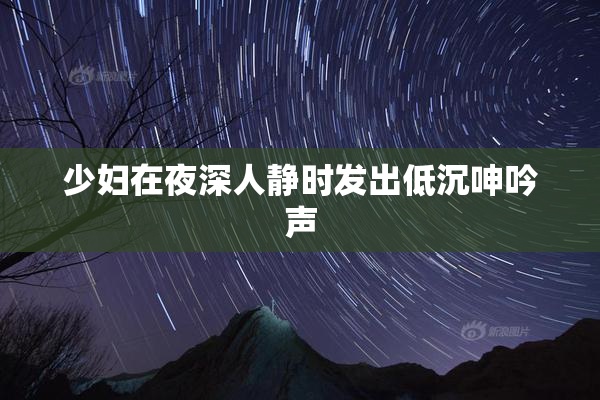 少妇在夜深人静时发出低沉呻吟声