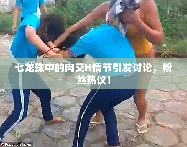 七龙珠中的肉交H情节引发讨论，粉丝热议！