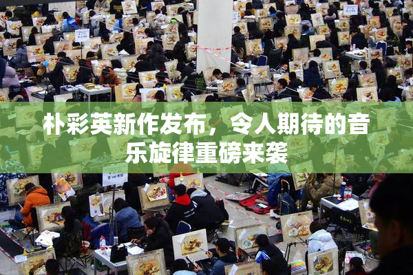 朴彩英新作发布，令人期待的音乐旋律重磅来袭