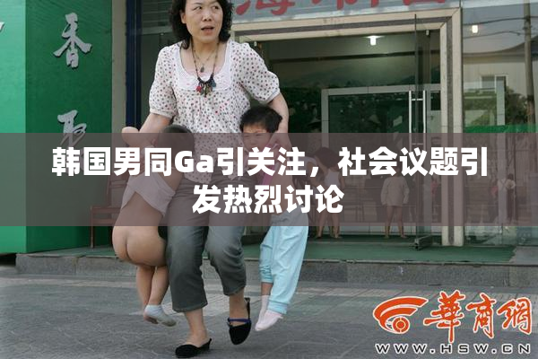 韩国男同Ga引关注，社会议题引发热烈讨论