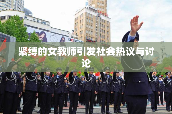 紧缚的女教师引发社会热议与讨论