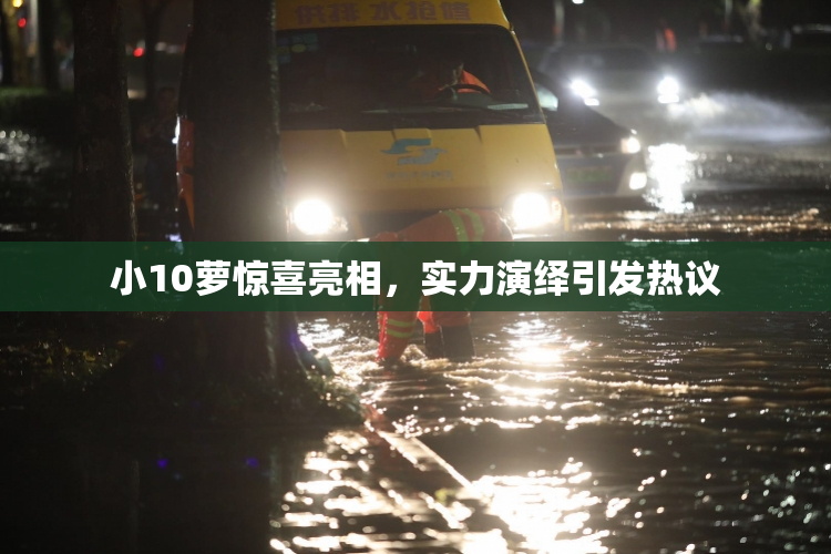 小10萝惊喜亮相，实力演绎引发热议